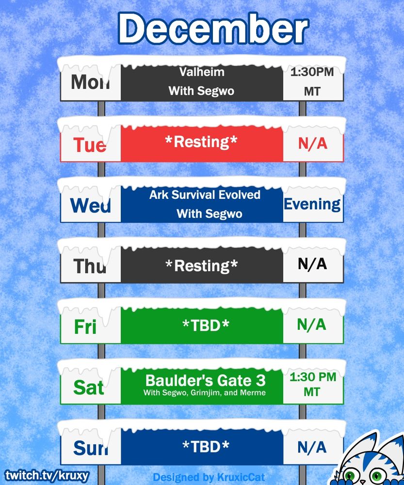 December Schedule

Monday: Valheim (With Segwo), 1:30PM MDT
Tuesday: *Resting*
Wednesday: Ark Survival Evolved (With Segwo), sometime in the evening.
Thursday: Resting
Friday: *Undecided*
Saturday: Baldur's Gate 3 (With Segwo, Grim, and Merme), 1:30PM MST
Sunday: *Undecided*

twitch.tv/kruxy

designed by me (KruxicCat)