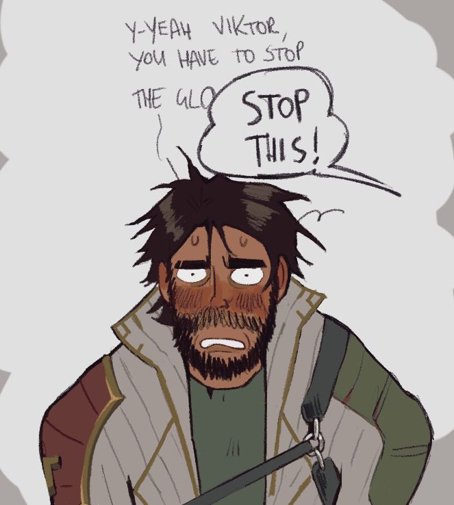 Very flustered post ravine Jayce, he says “Y-yeah Viktor, you have to stop the gl-“ Viktor talks over him “Stop this!” 
(it’s a reference to a Kate Beaton comic)