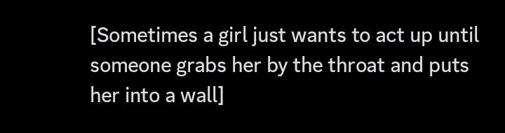 Discord screenshot:
[Sometimes a girl just wants to act up until someone grabs her by the throat and puts her into a wall]