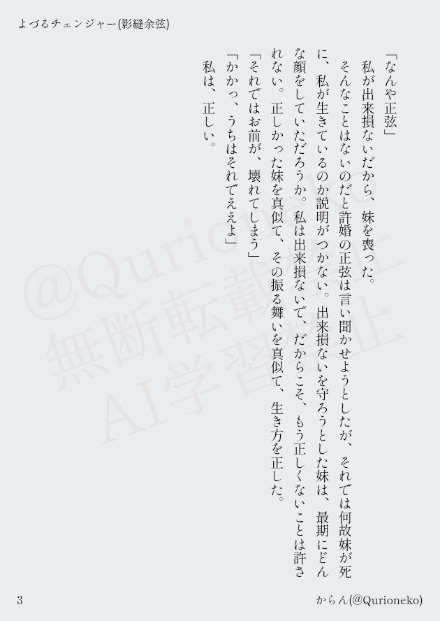 「なんや正弦」
私が出来損ないだから、妹を喪った。
そんなことはないのだと許婚の正弦は言い聞かせようとしたが、それでは何故妹が死に、私が生きているのか説明がつかない。出来損ないを守ろうとした妹は、最期にどんな顔をしていただろうか。私は出来損ないで、だからこそ、もう正しくないことは許されない。正しかった妹を真似て、その振る舞いを真似て、生き方を正した。
「それではお前が、壊れてしまう」
「かかっ、うちはそれでええよ」
私は、正しい。
