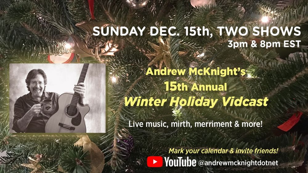 Webcard featuring a close up of a Christmas tree, announcing singer, writer, guitarist and "storytender" Andrew McKnight hosts his 15th annual Winter Holiday Vidcast (livestream) on his YouTube channel (@andrewmcknightdotnet) this Sunday Dec. 15th; two shows, one at 3pm EST/8pm GMT, and a second at 8pm EST/5pm PST. 