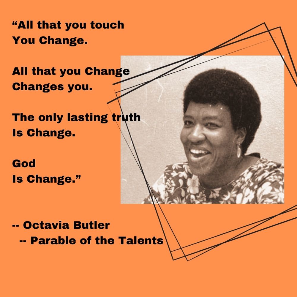 Portrait of Octavia Butler smiling next to the quotation All that you touch you change. All that you change changes you. The only lasting truth is change. God is change. Both on an orange background.