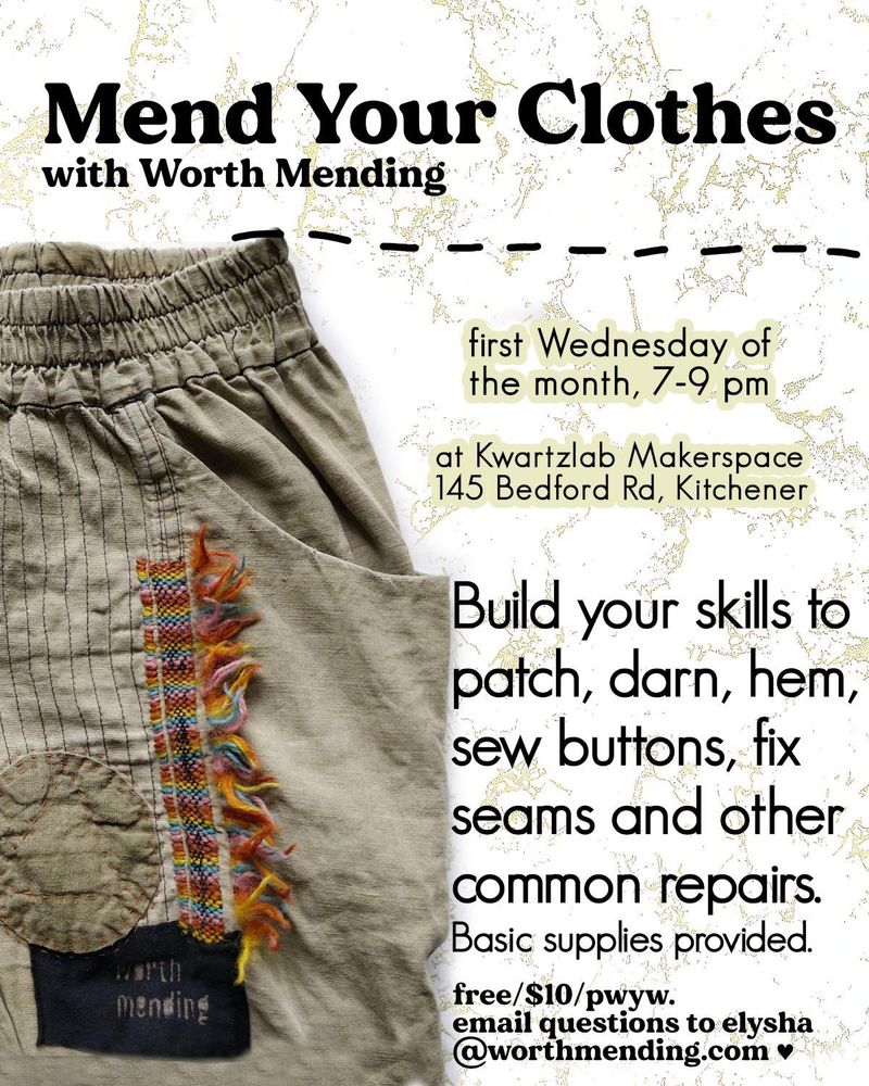 Digital flyer showing a heavily repaired pair of green pants on the left, and text on the right. Title: MEND YOUR CLOTHES with worth mending. Details: first Wednesday of the month, 7-9 pm at Kwartzlab Makerspace, 145 Bedford Rd Kitchener. Description: Build your skills to patch, darn, hem, sew buttons, fix seams and other common repairs. Basic supplies provided. Cost: free/ $10/ pay what you want. Email questions to elysha@worthmending.com ❤️‍🔥