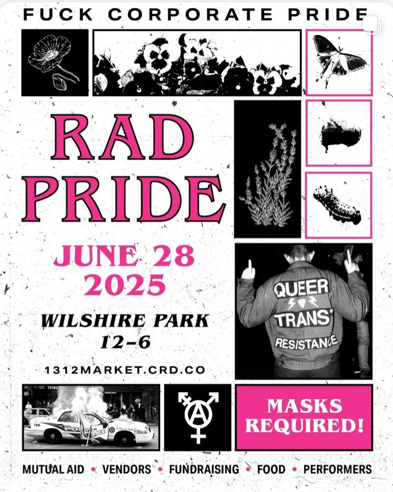 Rad Pride flyer with text: FUCK CORPORATE PRIDE
RAD PRIDE
JUNE 28
2025
WILSHIRE PARK
12-6
1312MARKET.CRD.CO

MASKS REQUIRED!
MUTUALAID - VENDORS • FUNDRAISING • FOOD • PERFORMERS