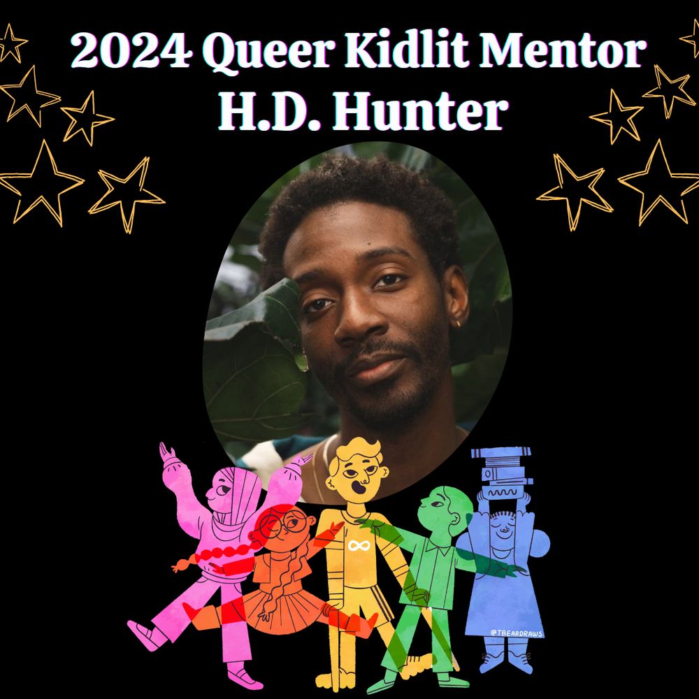 Black background with yellow stars and 2024 Queer Kidlit Mentor H.D> Hunter. Headshot of a dark skinned person surrounded by plants Queerkidlit.weebly.com Logo: overlapping children in colors of the rainbow. One has on a hijab, one has glasses, one has crutches and an infinity symbol on their shirt, one is holding a stack of books high. By @tbeardraws