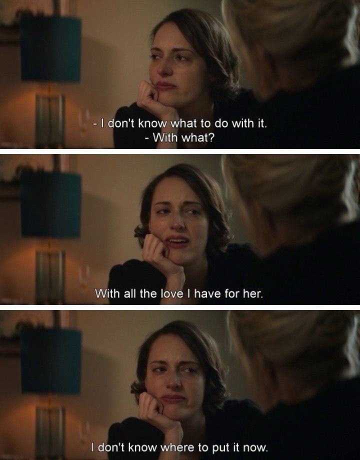 A scene from Fleabag where Fleabag says she doesn’t know what to do with all the love she has for [her dead mother]. She doesn’t know where to put that love now.