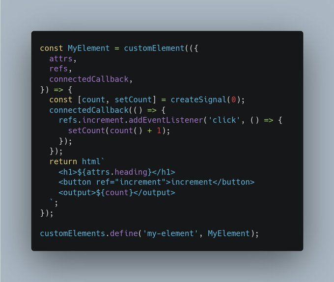 const MyElement = customElement(({
  attrs,
  refs,
  connectedCallback,
}) => {
  const [count, setCount] = createSignal(0);
  connectedCallback(() => {
    refs.increment.addEventListener('click', () => {
      setCount(count() + 1);
    });
  });
  return html`
  	<h1>${attrs.heading}</h1>
    <button ref="increment">increment</button>
    <output>${count}</output>
  `;
});

customElements.define('my-element', MyElement);