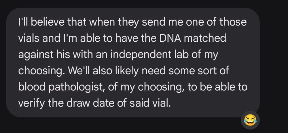 Text message that reads: "I'll believe that when they send me one of those vials and I'm able to have the DNA matched against his with an independent lab of my choosing. We'll also likely need some sort of blood pathologist of my choosing to be able to verify the draw date of said vial."