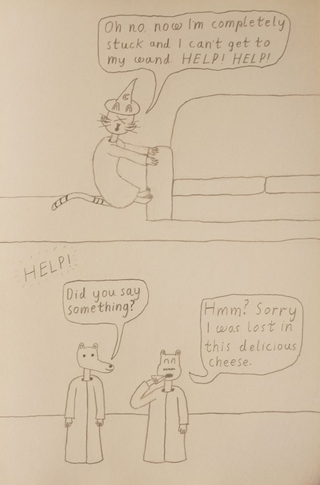 Frame 5 Wizard Kitty tries to use his feet to push himself off them couch but they get stuck and he says oh no now im completely stuck and cant get to my wand HELP HELP
frame 6 Wizard Kitty can be heard calling for help in the distance, Rheese asks Gerard Did you say something? Gerard replies while eating a piece of cheese Hmm? sorry I was lost in this delicious cheese