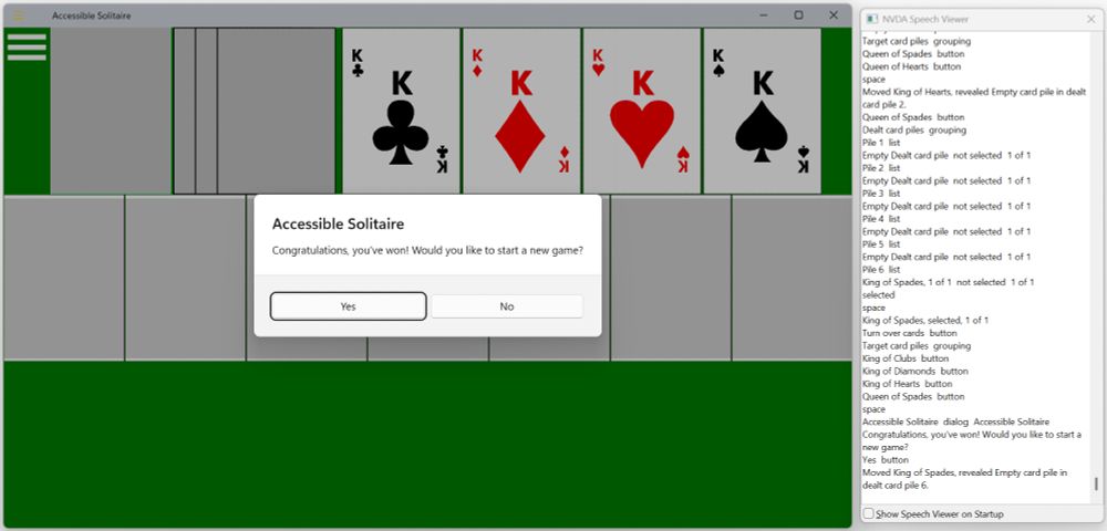The Accessible Solitaire game showing a window containing the text "Accessible Solitaire. Congratulations, you've won! Would you like to start a new game?". Next to the app is the NVDA Speech Viewer, containing the text: "Accessible Solitaire  dialog  Accessible Solitaire
Congratulations, you've won! Would you like to start a new game? Yes button Moved King of Spades, revealed Empty card pile in dealt card pile 6."