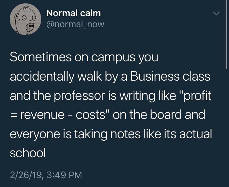 Tweet from @normal_now that says:
 Sometimes on campus you accidentally walk by a Business class
 and the professor is writing like "profit = revenue - costs" on the board and everyone is taking notes like its actual school