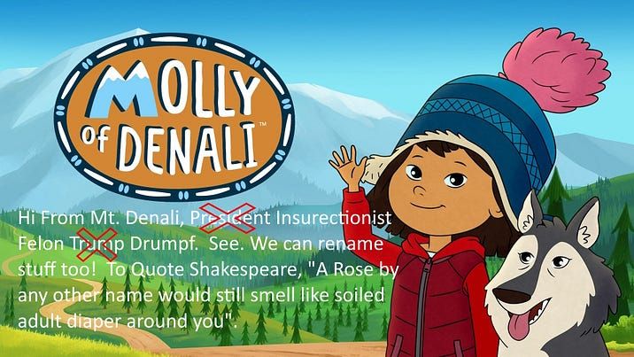 Hi From Mt. Denali Insurrectionist Felon Drumpf. See. We can rename stuff too! To Quote Shakespeare, "A Rose by any other name would still smell like soiled adult diaper around you."
