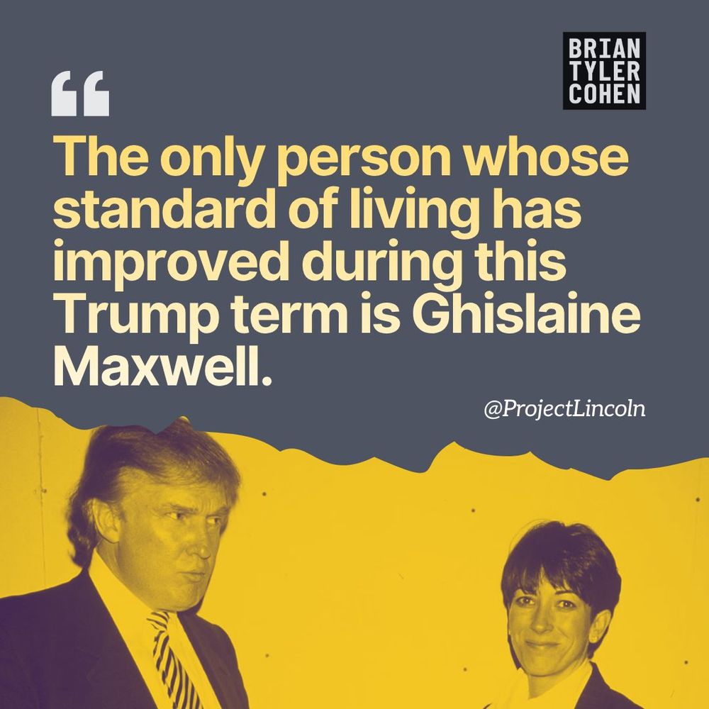 Meme by Brian Tyler Cohen of an image of Trump with a smiling Ghislaine Maxwell under a quote from @ProjectLincoln: "The only person whose standard of living has improved during this Trump term is Ghislaine Maxwell."
