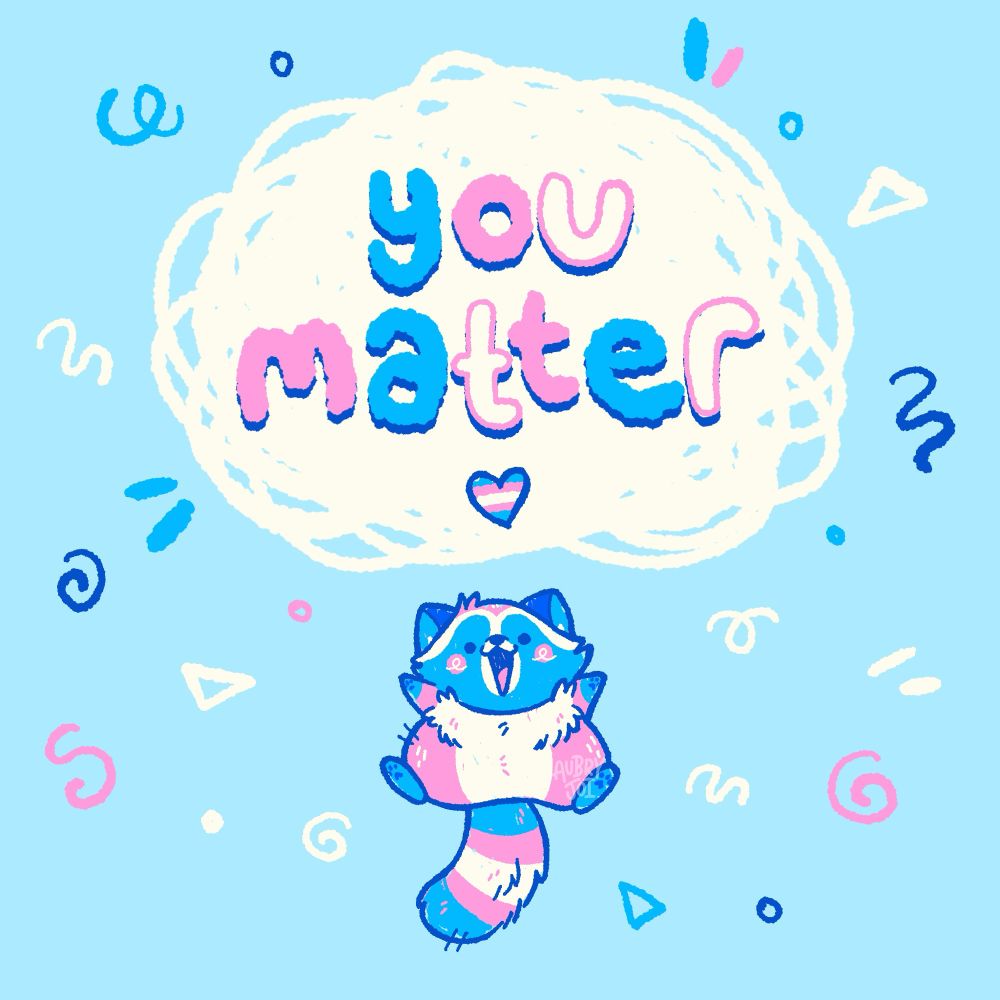 A doodle of Egg the Trans Raccoon, a trans-colored raccoon with a trans pride flag striped tail, jumping up happily under a white scribble that has the words “you matter” written in it. The letters and doodles around everything are colored like the trans flag. A small trans flag heart is under the words too.