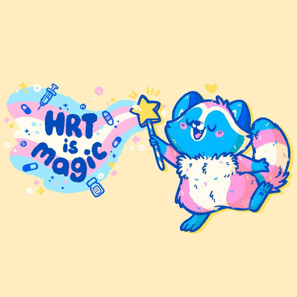 An illustration of Egg the Trans Raccoon (a pink, blue & white raccoon with a trans flag striped tail) waving a magic wand. A wave of magic is coming out of the wand, striped like the trans flag, with small sparkles around it. In the wave it says “HRT is magic,” surrounded by small HRT-themed doodles: estrogen pills, a bottle & needle of testosterone, a bandage.