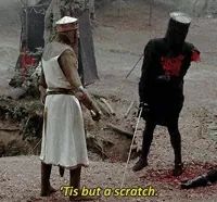 ‘Tis but a scratch says the black knight, whose arm has been cut off. Scene from Monty python and the holy grail. 