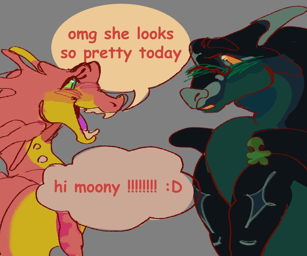 a fanart comic of the characters Kinkahou and Moonwatcher from the series Wings of Fire by Tui T Sutherland. Kinkajou and Moon do follow their canon descriptions in the books, with Kinkajou being a bright yellow rainwing with a pink top layer of scales tracing down her nose, frills, wings, to the tip of her tail. And Moonwatcher as a dark green nightwing with a dark green underbelly and a light green nose, horns, and teardrop scales. Some creative liberties I took being making Kinkajou's eyes a bright almost neon green as her pupils are colored a slightly dimmer, richer green. A vibrant purple tongue and inner mouth and long lashes like the filament of a flower. With Moonwatcher having four sided stars on her body; one on her forehead and shoulders, and bright yellow eyes with a lighter green pupil. Small bright blue spectacles perched on her snout.

The first slide: Kinkajou and Moon are facing each other as if in conversation, a wide smile from Kinkajou as she says "oh my god she looks so pretty today" in a bright pink comic sans text. A thought bubble below her, however, says "hi moony" with a bunch of exclamation points and an emoticon smiley face at the end. As Moon, who has heard both dialogues at the same time, simply blushes shyly as she looks to Kinkajou with a blank face.