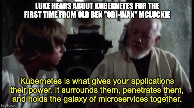 Picture: Obi-wan explaining the Force to Luke
Title: Luke hears about Kubernetes for the first time from old Ben "obi-wan" McLuckie
Caption: Kubernetes is what gives your applications their power. It surrounds them, penetrates them, and holds the galaxy of microservices together.
