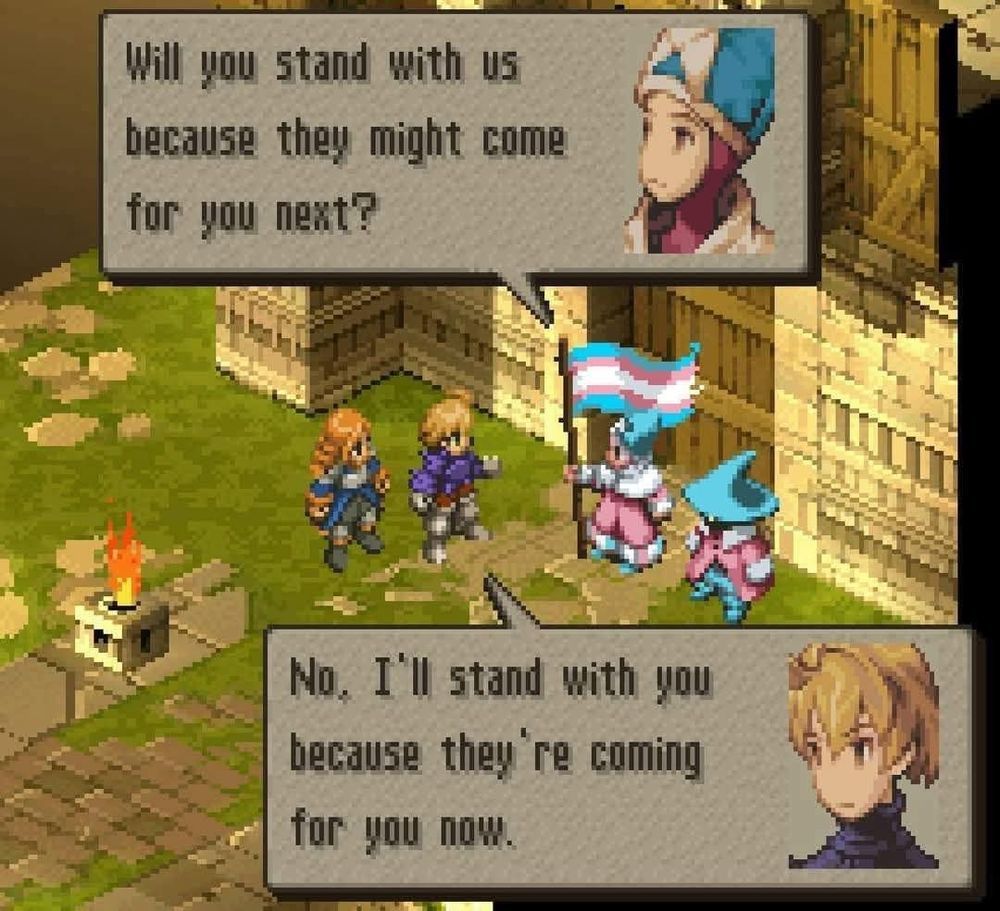 A Time Mage in Trans Pride colors holding a flag asks Ramza and Agrias "Will you stand with us because they might come for you next?"

Ramza replies "No, I'll stand with you because they're coming for you now."
