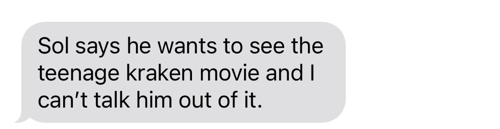 screenshot of a text message that reads “Sol says he wants to see the teenage kraken movie and I can’t talk him out of it.”