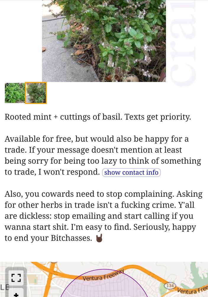 The text on a craigslist ad, blow a photo of some herbs, says "Rooted mint + cutting of basil. Texts get priority. Available for free, but would also be happy for a trade. If your message doesn't mention at least being sorry for being too lazy to think of something to trade, I won't respond. Also, you cowards need to stop complaining. Asking for other herbs in trade isn't a fucking crime. Y'all are dickless: stop emailing and start calling if you wanna start shit. I'm easy to find. Seriously, happy to end your bitchasses."