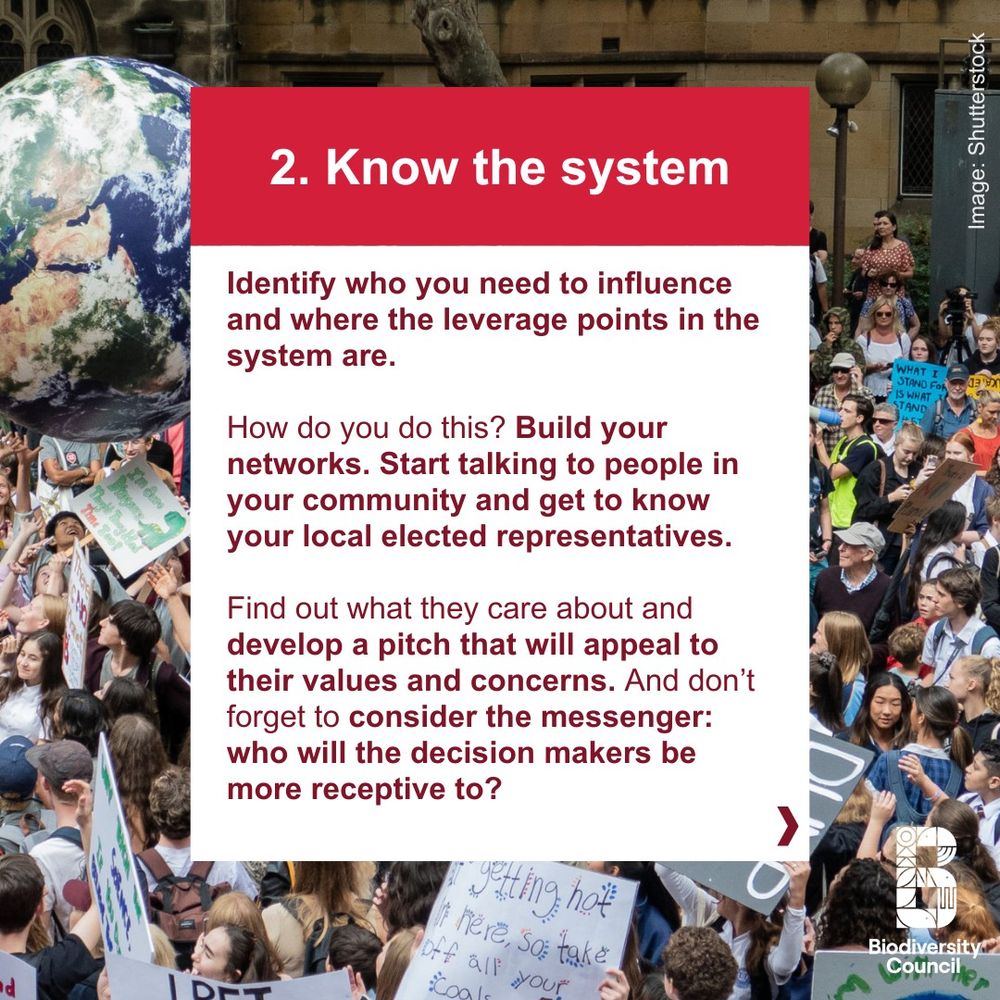 A crowd of protesters have gathered in a street. Text over the image says "2. Know the system. Identify who you need to influence and where the leverage points in the system are. 

How do you do this? Build your networks. Start talking to people in your community and get to know your local elected representatives.
 
Find out what they care about and develop a pitch that will appeal to their values and concerns. And don’t forget to consider the messenger: who will the decision makers be more receptive to?"