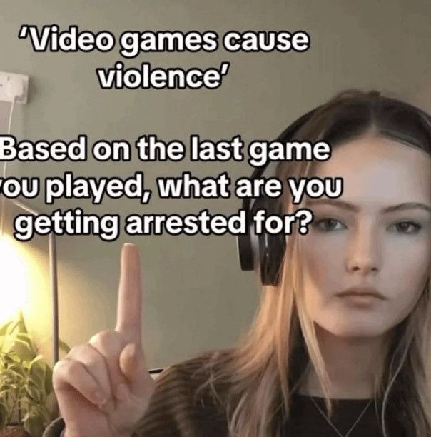 Image of a white woman wearing headphones and staring at the camera. She’s pointing up to words  that say "Video games cause violence'
Based on the last game you played, what are you getting arrested for?”