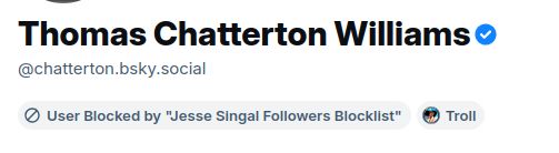 It's a bluesky profile for Thomas Chatter Williams. Beneath the name and Bluesky handle is two labels:
'User blocked by "Jesse Singal Followers Blocklist"' and 'Troll'