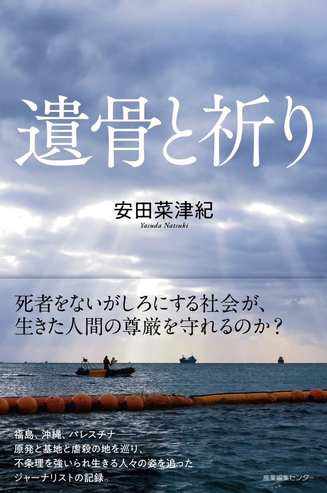 『遺骨と祈り』表紙
文字情報：遺骨と祈り　安田菜津紀　Yasuda Natsuki 死者をないがしろにする社会が、生きた人間の尊厳を守れるのか？福島、沖縄、パレスチナ　原発と基地と虐殺の地を巡り、不条理を強いられ生きる人々の姿を追ったジャーナリストの記録　産業編集センター
写真：辺野古の海に、雲間から光が漏れ注いでいる。フロートの向こうで、巡視船がこちらと並走している。