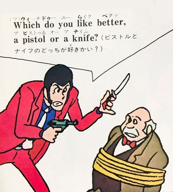 An angry Lupin III stands over an older man. The older man is tied up by ropes.
Lupin is holding a gun in one hand and a knife in the other. 
I must note that Lupin has his pinky out while holding the knife.
Lupin asks the tied up man in both Japanese and English.
"Which do you like better, a pistol or a knife?"