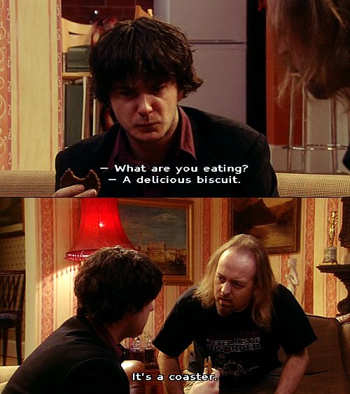 Black Books:
Manny: "What are you eating?"
Bernhard: "A delicious biscuit."
Manny: "It's a coaster."