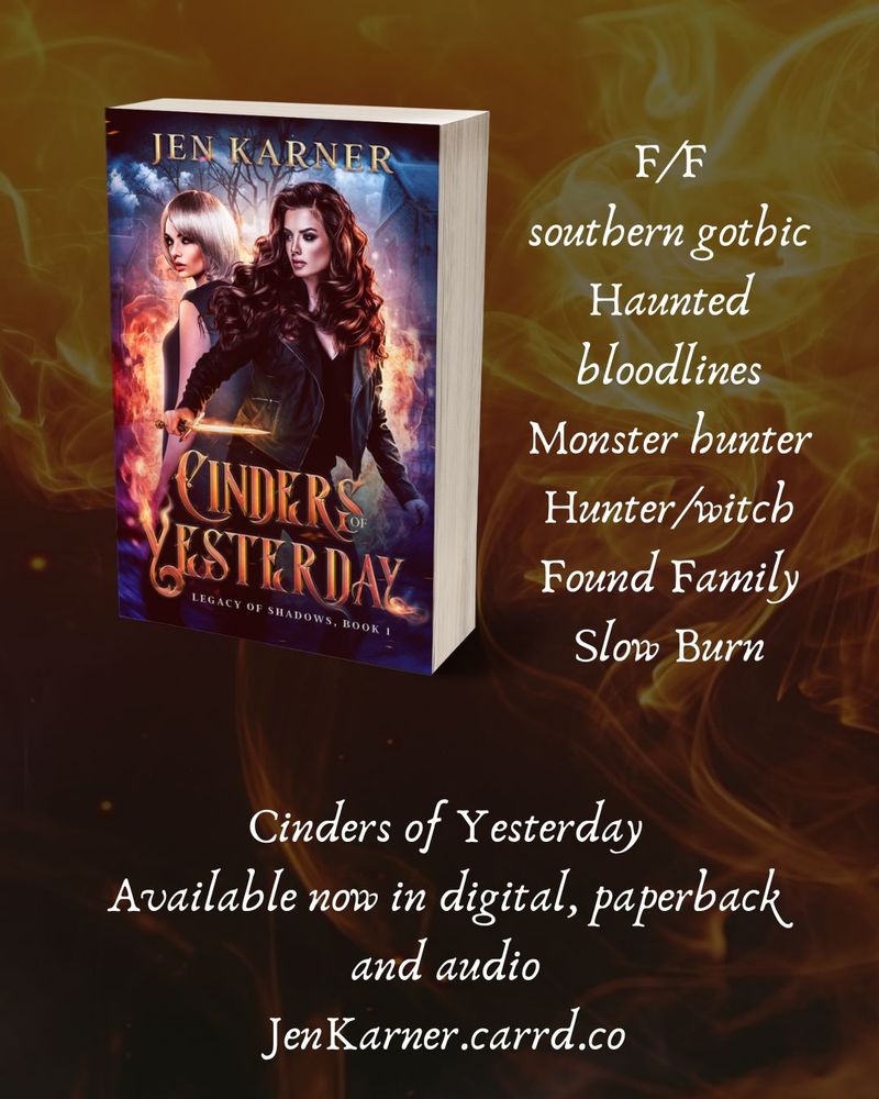 Cinders of Yesterday is shown to the left. On the right is a list of tropes: F/F, southern gothic, haunted bloodlines, monster hunter, hunter/witch, found family, slow burn 
Under it reads: Cinders of Yesterday, available now in digital, paperback and audio, JenKarner.carrd.co