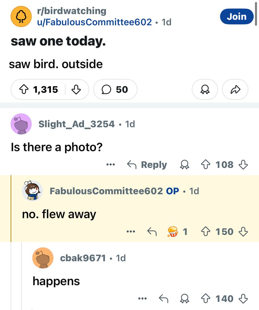 r/birdwatching
u/FabulousCommittee602 • 1d
saw one today. saw bird. outside

Slight_Ad_3254 • 1d
Is there a photo?

FabulousCommittee602 OP • 1d
no. flew away

cbak9671 • 1d
happens
