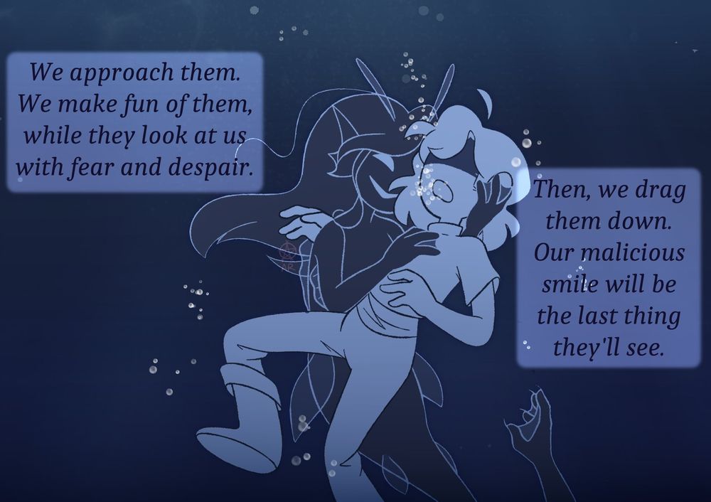 Pic is showing a mermaid capturing an human who was trying to survive, before being drown by the sea creatures.

Text: "We approach and make fun of them. They look at us with fear and despair, calling for help. Then, we drag them down. Our malicious smile will be the last thing they'll see."