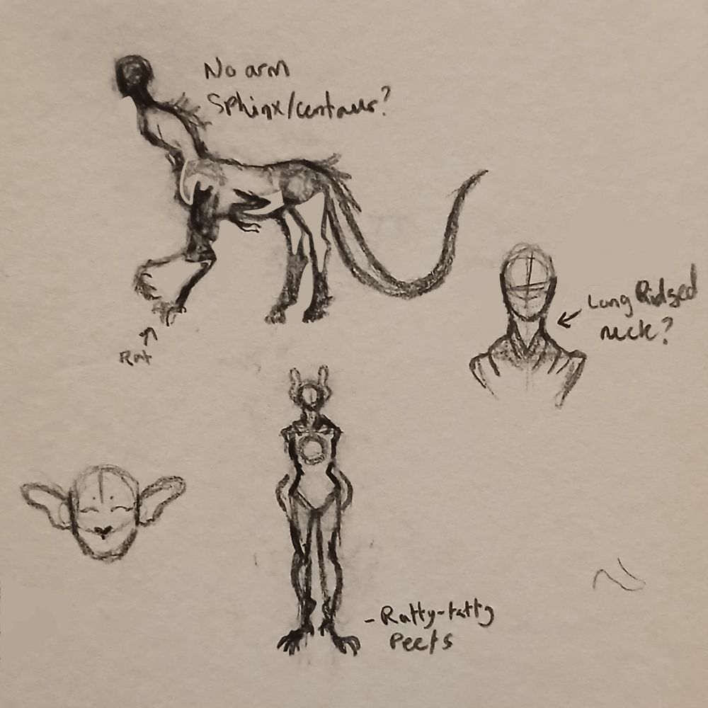 A tiny sketch page with several graphite sketches. At the top, a six limbed, tailed creature leans forward, it's front paw lifted slightly. It's centaur-like in shape, with a humainoid upper torso. Notes next to this read, "No arm sphinx centaur?" 

To the right, a bust shows a featureless figure with a slightly elongated neck with defined ridges. Notes next to this say, "Long ridged neck?" At the bottom left, a simple face floats in the space with large rounded ears. Finally, at the bottom center, there's a sketch of what this species would look like front on. A note next to their legs reads, "Ratty-tatty peets." From the front, the creature has an exaggerated hourglass shape, with a circular mark in the center of it's chest. 