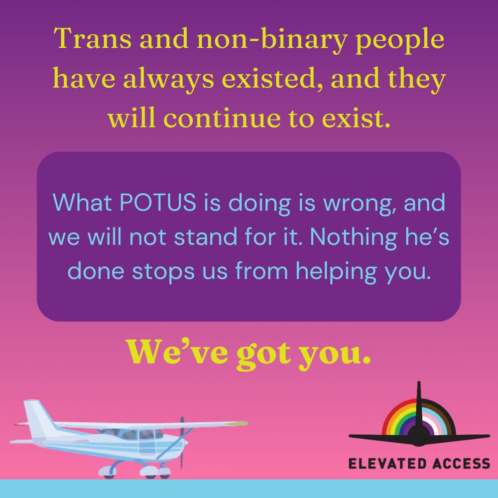 Trans and non-binary people have always existed, and they will continue to exist. What POTUS is doing is wrong, and we will not stand for it. Nothing he's done stops us from helping you. We've got you.