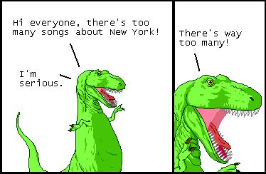 T-Rex: Hi everyone, there's too many songs about New York!
T-Rex: I'm serious.

T-Rex: There's way too many!