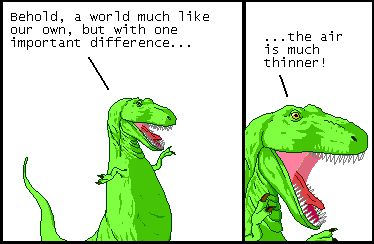 T-Rex: Behold, a world much like our own, but with one important difference...

T-Rex: ...the air is much thinner!
