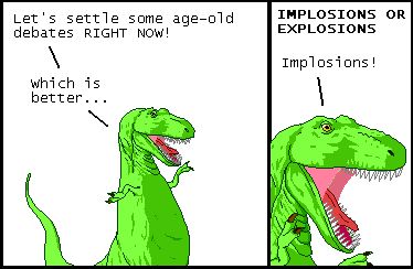 T-Rex: Let's settle some age-old debates RIGHT NOW!
T-Rex: Which is better...

Narrator: IMPOSIONS OR EXPLOSIONS
T-Rex: Implosions!