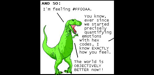 Narrator: AND SO:
T-Rex: I'm feeling #FF00AA.
Off panel: You know, ever since we started precisely quantifying emotions with hex codes, I know EXACTLY how you feel.
T-Rex: The world is OBJECTIVELY BETTER now!!