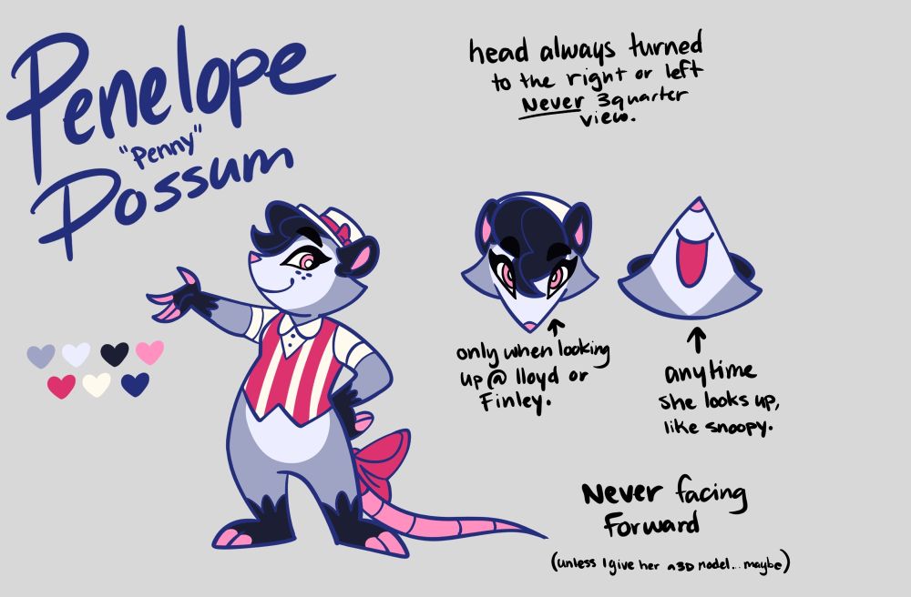 Penelope “Penny” Possum 

Head  always turned to the right or the left  Never 3 quarter view

Head looking up- only when looking up at Lloyd or Finley 

Head looking up - anytime she looks up, like snoopy

Never facing forward (unless I give her a 3D model..maybe) 

