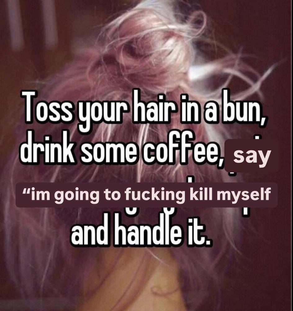 Pic of a person from behind featuring their hair in a bun w/ text: toss your hair in a bun, drink some coffee, say “I’m going to fucking kill myself” and handle it 