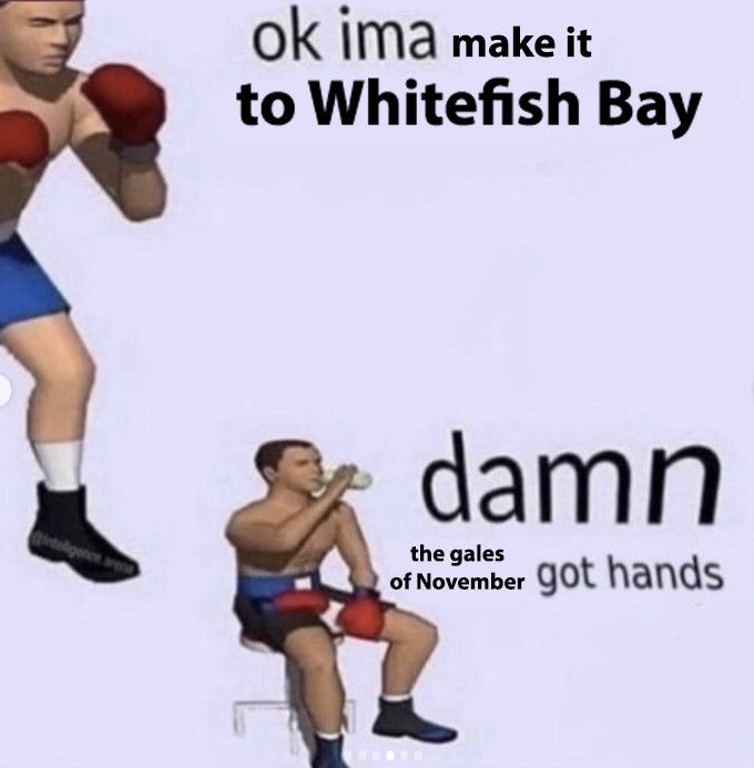 Ok Ima X / Damn X got hands meme format where it’s: ok ima make it to whitefish bay / damn the gales of November got hands 