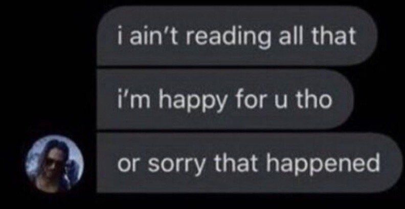 DM messages that read;
i ain't reading all that
i'm happy for u tho
or sorry that happened