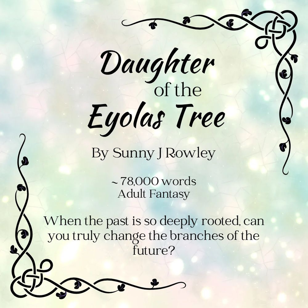 Graphic says: Daughter of the Eyolas Tree By Sunny J Rowley 78,000 words Adult Fantasy
When the past is so deeply rooted, can you truly change the branches of the future?