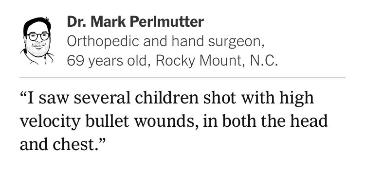 Dr. Mark Perlmutter
Orthopedic and hand surgeon, 69 years old, Rocky Mount, N.C.
"I saw several children shot with high velocity bullet wounds, in both the head and chest."