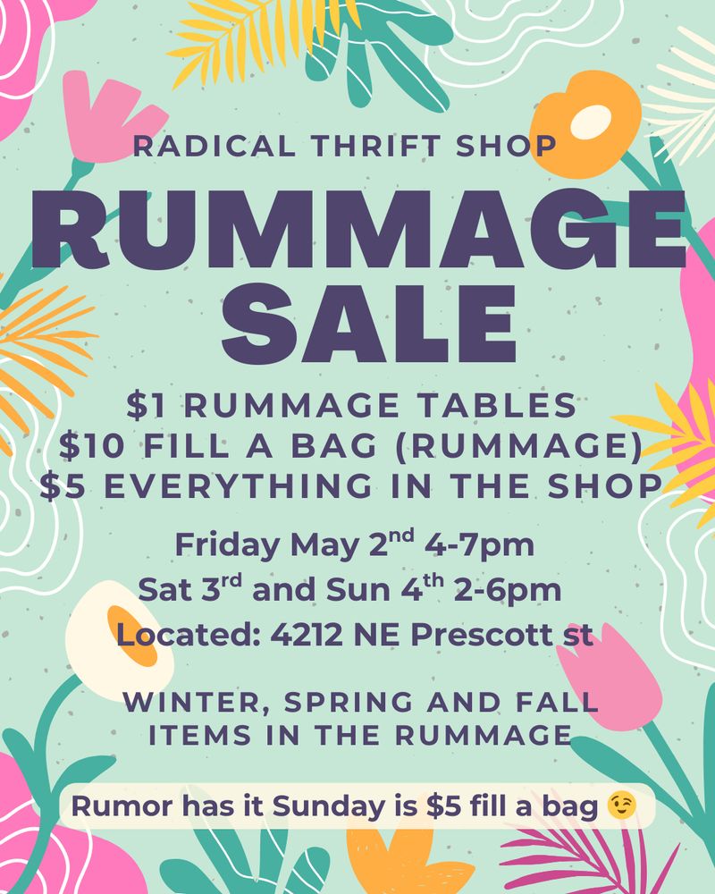 RADICAL THRIFT SHOP
RUMMAGE SALE
$1 RUMMAGE TABLES
$10 FILL A BAG (RUMMAGE)
$5 EVERYTHING IN THE SHOP
Friday May 2d 4-7pm Sat 3rd and Sun 4th 2-6pm
Located: 4212 NE Prescott st
WINTER, SPRING AND FALL ITEMS IN THE RUMMAGE
Rumor has it Sunday is $5 fill a bag