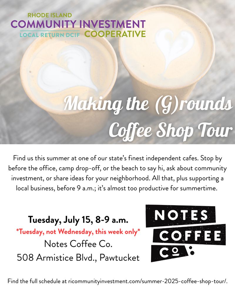 Photo of two lattes (with white hearts). Headline reads "Making the (G)rounds Coffee Shop Tour." Black text on white background reads: "Find us this summer at one of our state's finest independent cafes. Stop by before the office, camp drop-off, or the beach to say hi, ask about community investment, or share ideas for your neighborhood. All that, plus supporting a local business, before 9 a.m.; it's almost too productive for summertime." Larger text reads: "Tuesday, July 15, 8-9 a.m., *Tuesday, not Wednesday, this week only*, Notes Coffee Co., 508 Armistice Blvd, Pawtucket." Fun black-and-white logo for Notes Coffee Co.  
