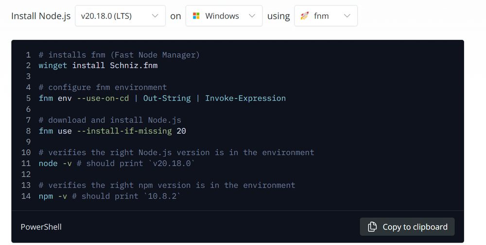 documentation from the node site on installing for windows: 

# installs fnm (Fast Node Manager)
winget install Schniz.fnm
# configure fnm environment
fnm env --use-on-cd | Out-String | Invoke-Expression
# download and install Node.js
fnm use --install-if-missing 20
# verifies the right Node.js version is in the environment
node -v # should print `v20.18.0`
# verifies the right npm version is in the environment
npm -v # should print `10.8.2`