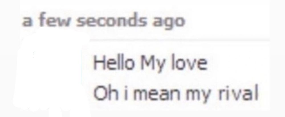 a few seconds ago:

Hello My Love
Oh I mean my rival